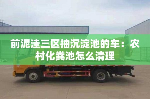 前泥洼三区抽沉淀池的车：农村化粪池怎么清理