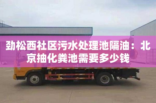 劲松西社区污水处理池隔油：北京抽化粪池需要多少钱