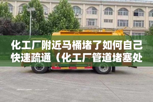 化工厂附近马桶堵了如何自己快速疏通（化工厂管道堵塞处理办法）