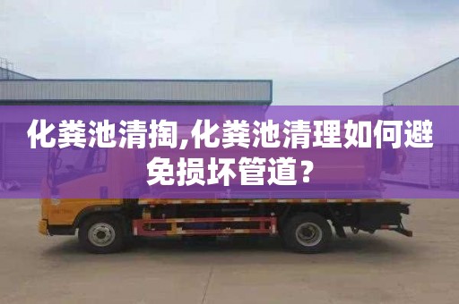 化粪池清掏,化粪池清理如何避免损坏管道？