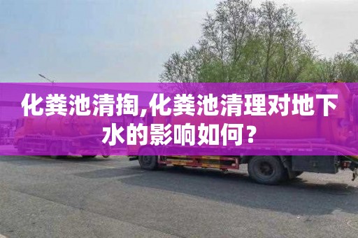 化粪池清掏,化粪池清理对地下水的影响如何？