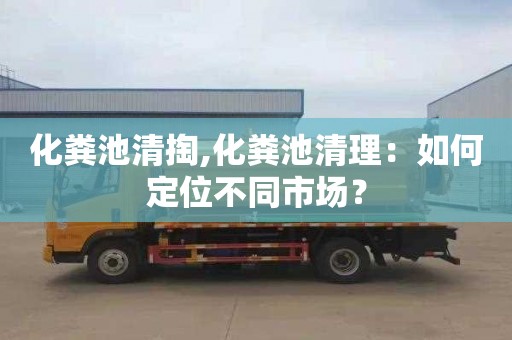 化粪池清掏,化粪池清理：如何定位不同市场？