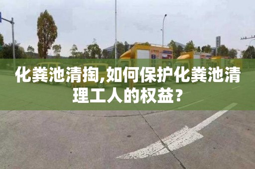 化粪池清掏,如何保护化粪池清理工人的权益？