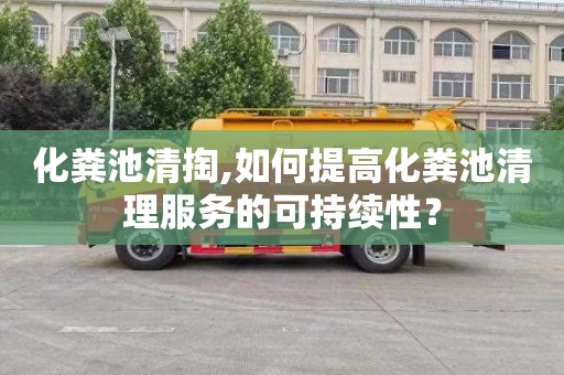 化粪池清掏,如何提高化粪池清理服务的可持续性？