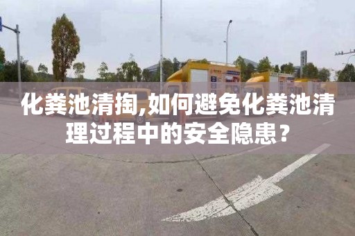 化粪池清掏,如何避免化粪池清理过程中的安全隐患？