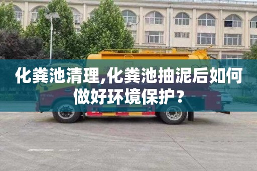 化粪池清理,化粪池抽泥后如何做好环境保护？