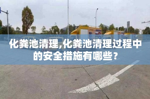 化粪池清理,化粪池清理过程中的安全措施有哪些？