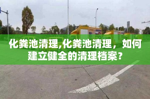 化粪池清理,化粪池清理，如何建立健全的清理档案？