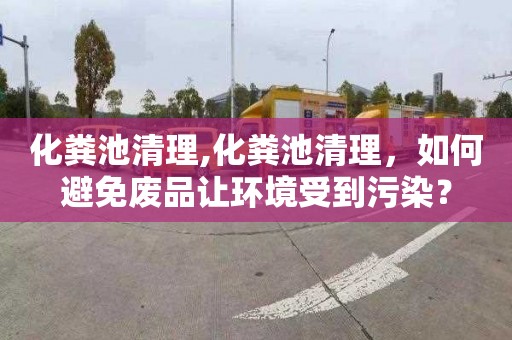 化粪池清理,化粪池清理，如何避免废品让环境受到污染？