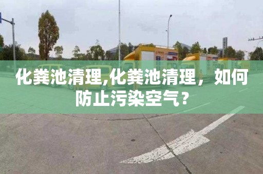 化粪池清理,化粪池清理，如何防止污染空气？