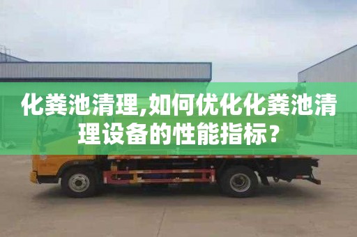 化粪池清理,如何优化化粪池清理设备的性能指标？