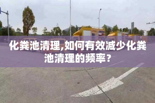 化粪池清理,如何有效减少化粪池清理的频率？