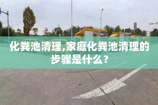 化粪池清理,家庭化粪池清理的步骤是什么？