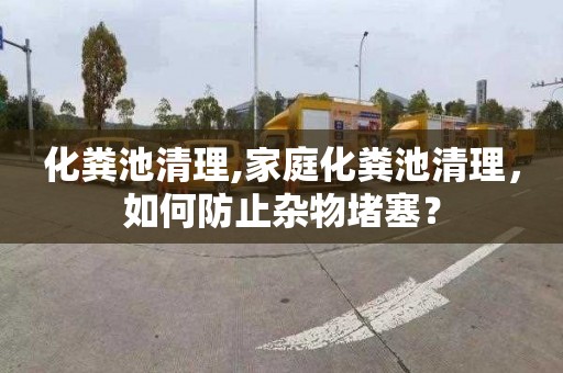 化粪池清理,家庭化粪池清理，如何防止杂物堵塞？