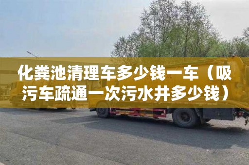 化粪池清理车多少钱一车（吸污车疏通一次污水井多少钱）