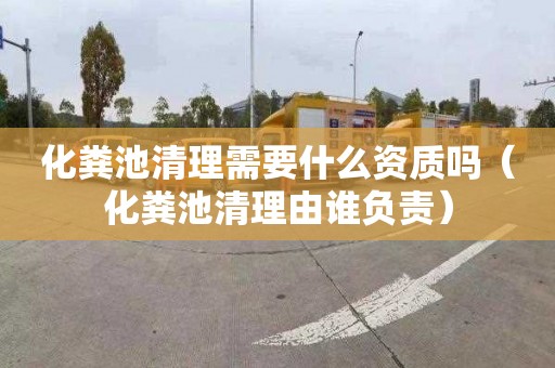 化粪池清理需要什么资质吗（化粪池清理由谁负责）