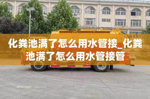 化粪池满了怎么用水管接_化粪池满了怎么用水管接管