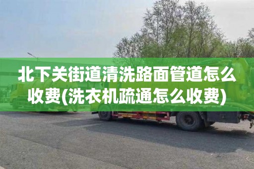 北下关街道清洗路面管道怎么收费(洗衣机疏通怎么收费)