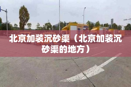 北京加装沉砂渠（北京加装沉砂渠的地方）