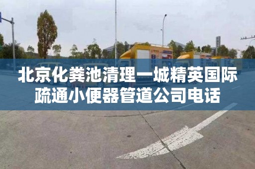 北京化粪池清理一城精英国际疏通小便器管道公司电话