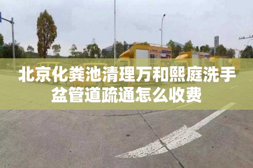 北京化粪池清理万和熙庭洗手盆管道疏通怎么收费