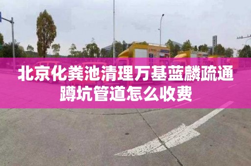 北京化粪池清理万基蓝麟疏通蹲坑管道怎么收费