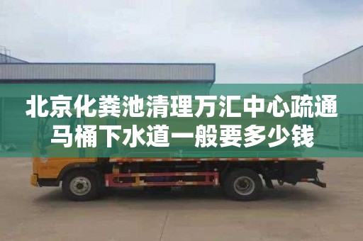 北京化粪池清理万汇中心疏通马桶下水道一般要多少钱