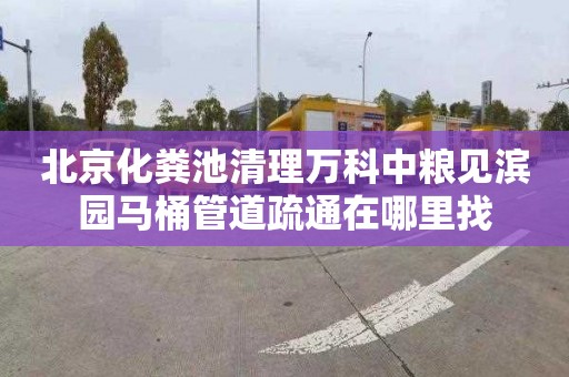 北京化粪池清理万科中粮见滨园马桶管道疏通在哪里找