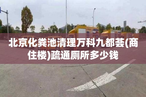 北京化粪池清理万科九都荟(商住楼)疏通厕所多少钱