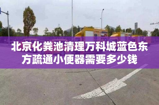 北京化粪池清理万科城蓝色东方疏通小便器需要多少钱