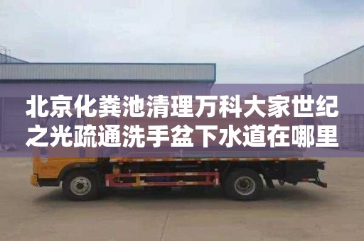 北京化粪池清理万科大家世纪之光疏通洗手盆下水道在哪里找