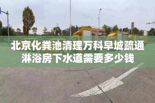 北京化粪池清理万科早城疏通淋浴房下水道需要多少钱