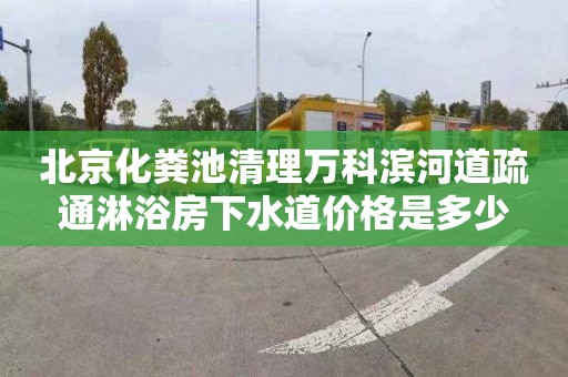 北京化粪池清理万科滨河道疏通淋浴房下水道价格是多少