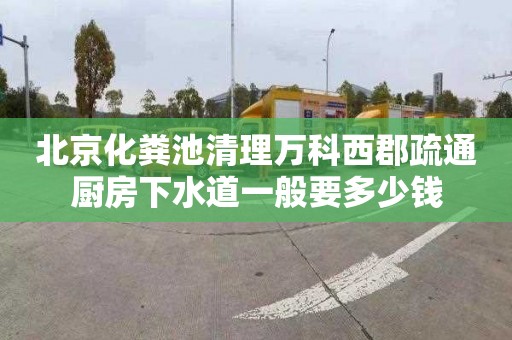 北京化粪池清理万科西郡疏通厨房下水道一般要多少钱