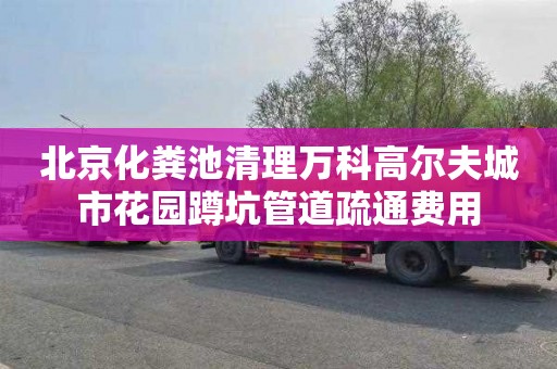 北京化粪池清理万科高尔夫城市花园蹲坑管道疏通费用