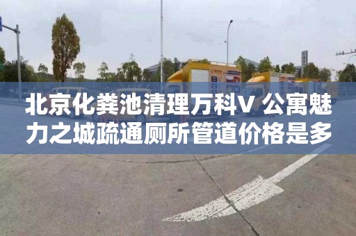 北京化粪池清理万科V+公寓魅力之城疏通厕所管道价格是多少