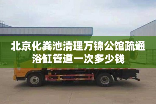 北京化粪池清理万锦公馆疏通浴缸管道一次多少钱