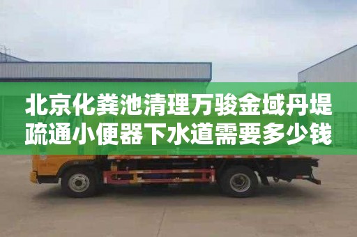 北京化粪池清理万骏金域丹堤疏通小便器下水道需要多少钱