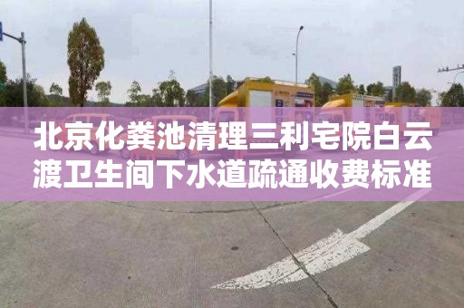 北京化粪池清理三利宅院白云渡卫生间下水道疏通收费标准