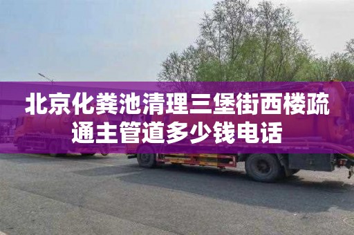 北京化粪池清理三堡街西楼疏通主管道多少钱电话