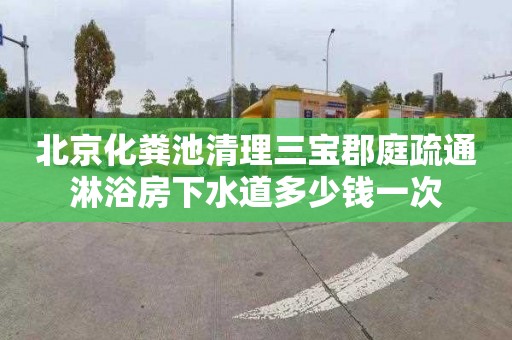 北京化粪池清理三宝郡庭疏通淋浴房下水道多少钱一次