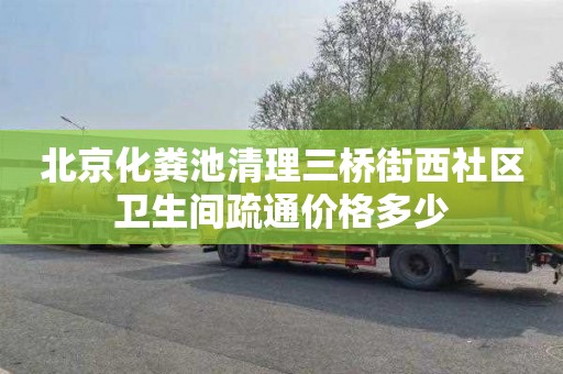 北京化粪池清理三桥街西社区卫生间疏通价格多少