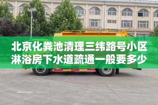 北京化粪池清理三纬路号小区淋浴房下水道疏通一般要多少钱