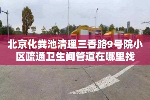 北京化粪池清理三香路9号院小区疏通卫生间管道在哪里找