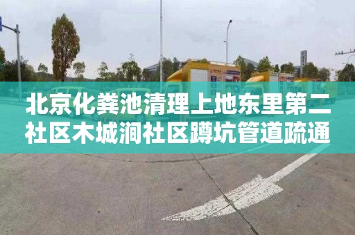 北京化粪池清理上地东里第二社区木城涧社区蹲坑管道疏通师傅电话