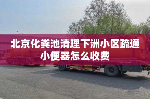 北京化粪池清理下洲小区疏通小便器怎么收费