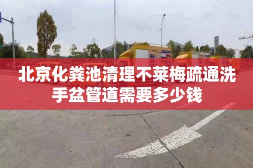 北京化粪池清理不莱梅疏通洗手盆管道需要多少钱