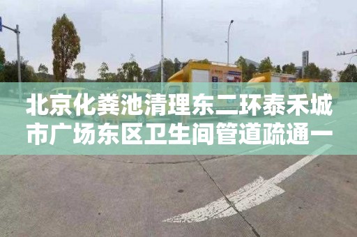 北京化粪池清理东二环泰禾城市广场东区卫生间管道疏通一般多少钱