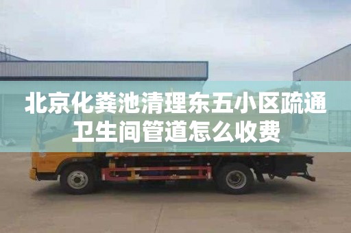 北京化粪池清理东五小区疏通卫生间管道怎么收费