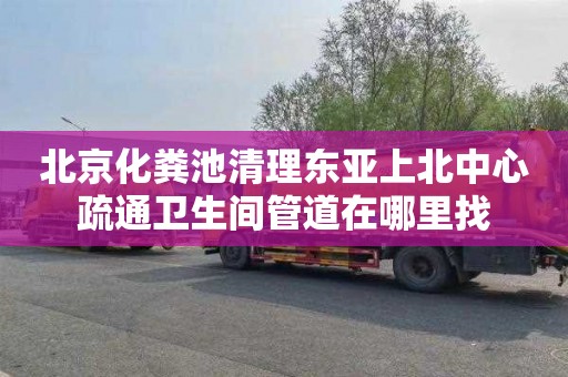 北京化粪池清理东亚上北中心疏通卫生间管道在哪里找